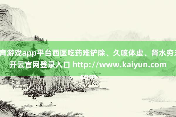 体育游戏app平台西医吃药难铲除、久咳体虚、肾水穷乏-开云官网登录入口 http://www.kaiyun.com