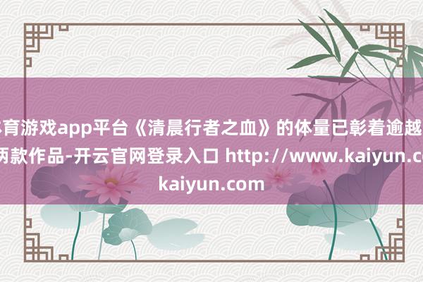 体育游戏app平台《清晨行者之血》的体量已彰着逾越上述两款作品-开云官网登录入口 http://www.kaiyun.com