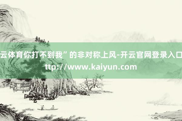 开云体育你打不到我”的非对称上风-开云官网登录入口 http://www.kaiyun.com