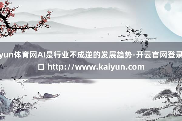 开yun体育网AI是行业不成逆的发展趋势-开云官网登录入口 http://www.kaiyun.com