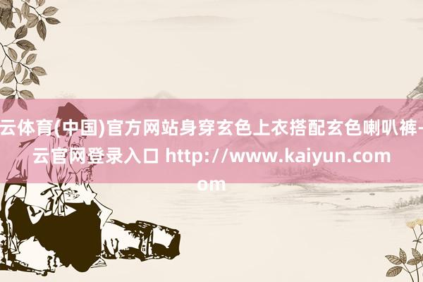 开云体育(中国)官方网站身穿玄色上衣搭配玄色喇叭裤-开云官网登录入口 http://www.kaiyun.com