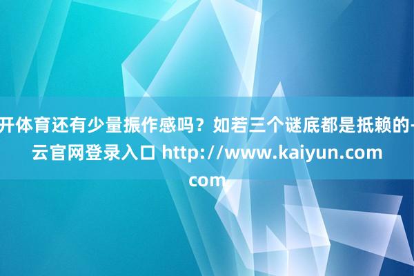 云开体育还有少量振作感吗？如若三个谜底都是抵赖的-开云官网登录入口 http://www.kaiyun.com