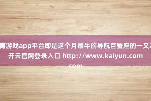 体育游戏app平台即是这个月最牛的导航巨蟹座的一又友-开云官网登录入口 http://www.kaiyun.com