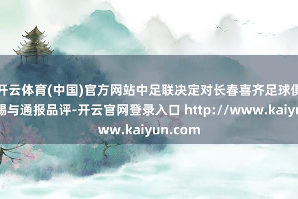 开云体育(中国)官方网站　　中足联决定对长春喜齐足球俱乐军队赐与通报品评-开云官网登录入口 http://www.kaiyun.com