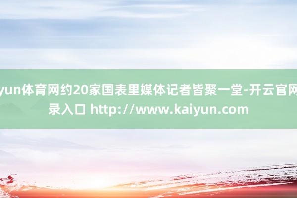 开yun体育网约20家国表里媒体记者皆聚一堂-开云官网登录入口 http://www.kaiyun.com