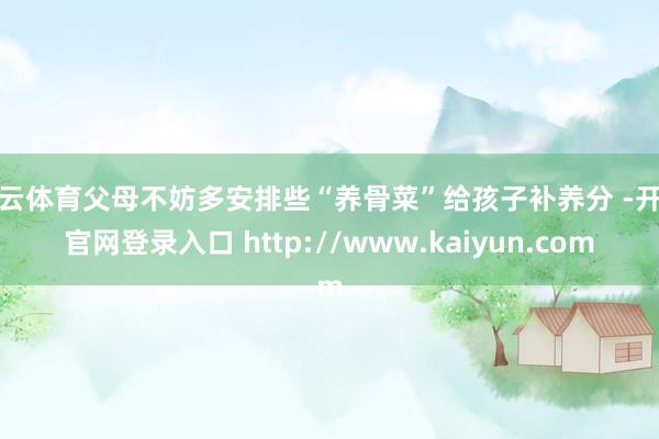 开云体育父母不妨多安排些“养骨菜”给孩子补养分 -开云官网登录入口 http://www.kaiyun.com