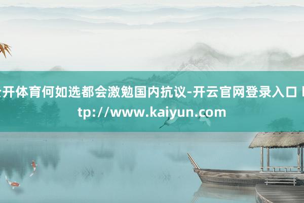 云开体育何如选都会激勉国内抗议-开云官网登录入口 http://www.kaiyun.com
