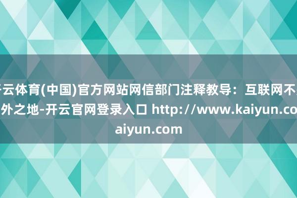 开云体育(中国)官方网站网信部门注释教导：互联网不是法外之地-开云官网登录入口 http://www.kaiyun.com