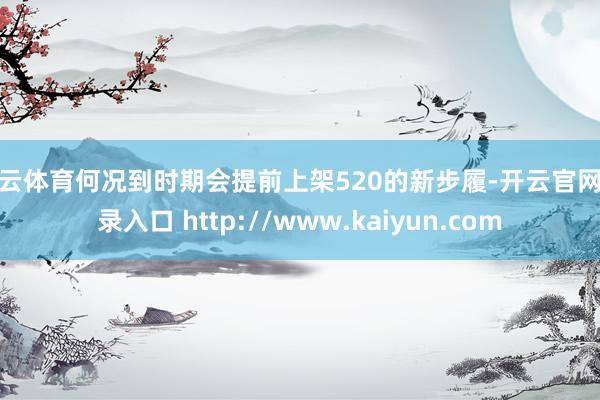 开云体育何况到时期会提前上架520的新步履-开云官网登录入口 http://www.kaiyun.com