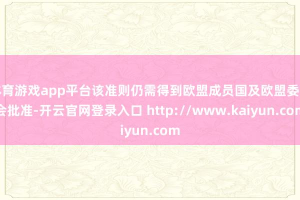 体育游戏app平台该准则仍需得到欧盟成员国及欧盟委员会批准-开云官网登录入口 http://www.kaiyun.com