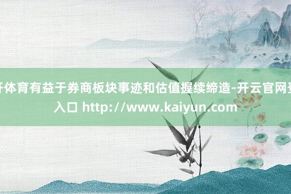云开体育有益于券商板块事迹和估值握续缔造-开云官网登录入口 http://www.kaiyun.com
