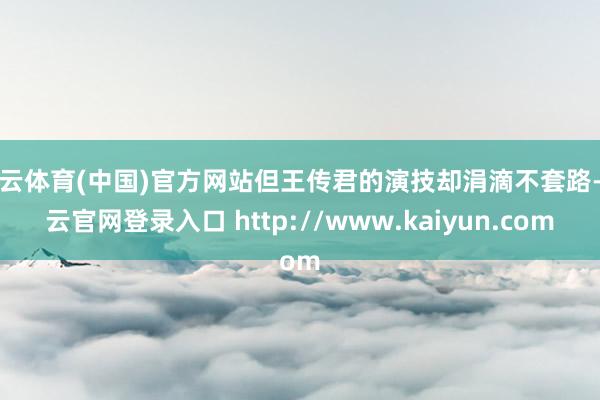开云体育(中国)官方网站但王传君的演技却涓滴不套路-开云官网登录入口 http://www.kaiyun.com