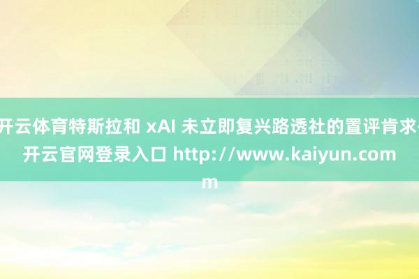 开云体育　　特斯拉和 xAI 未立即复兴路透社的置评肯求-开云官网登录入口 http://www.kaiyun.com