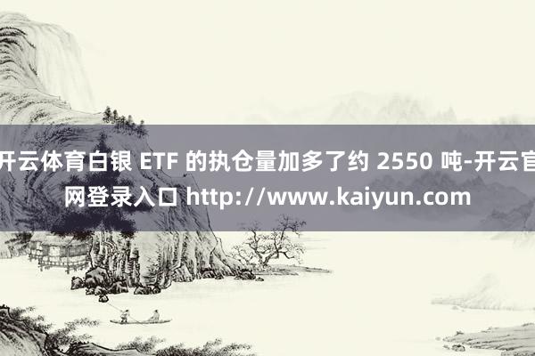 开云体育白银 ETF 的执仓量加多了约 2550 吨-开云官网登录入口 http://www.kaiyun.com