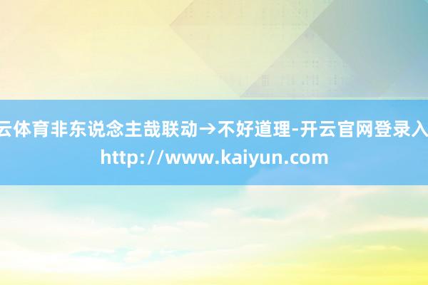 开云体育非东说念主哉联动→不好道理-开云官网登录入口 http://www.kaiyun.com